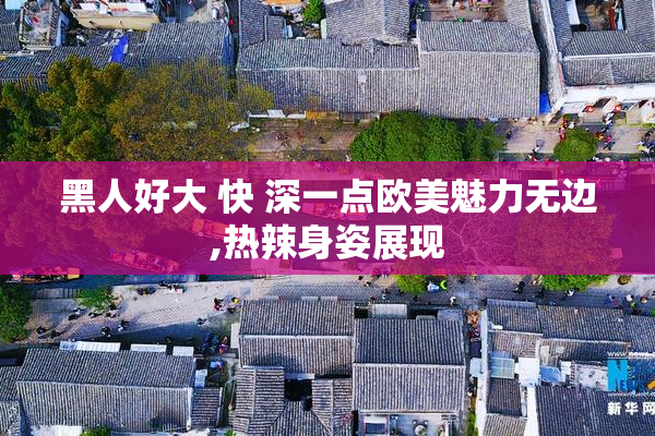 黑人好大 快 深一点欧美魅力无边,热辣身姿展现