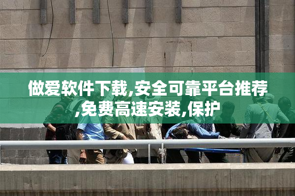 做爱软件下载,安全可靠平台推荐,免费高速安装,保护