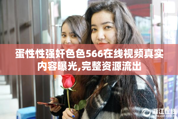 蛋性性强奸色色566在线视频真实内容曝光,完整资源流出
