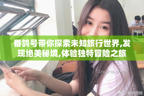 番鸽号带你探索未知旅行世界,发现绝美秘境,体验独特冒险之旅