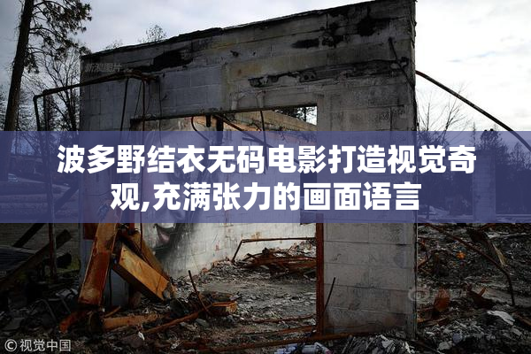 波多野结衣无码电影打造视觉奇观,充满张力的画面语言