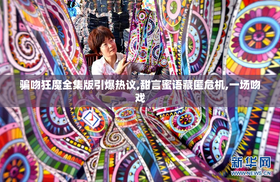 骗吻狂魔全集版引爆热议,甜言蜜语藏匿危机,一场吻戏