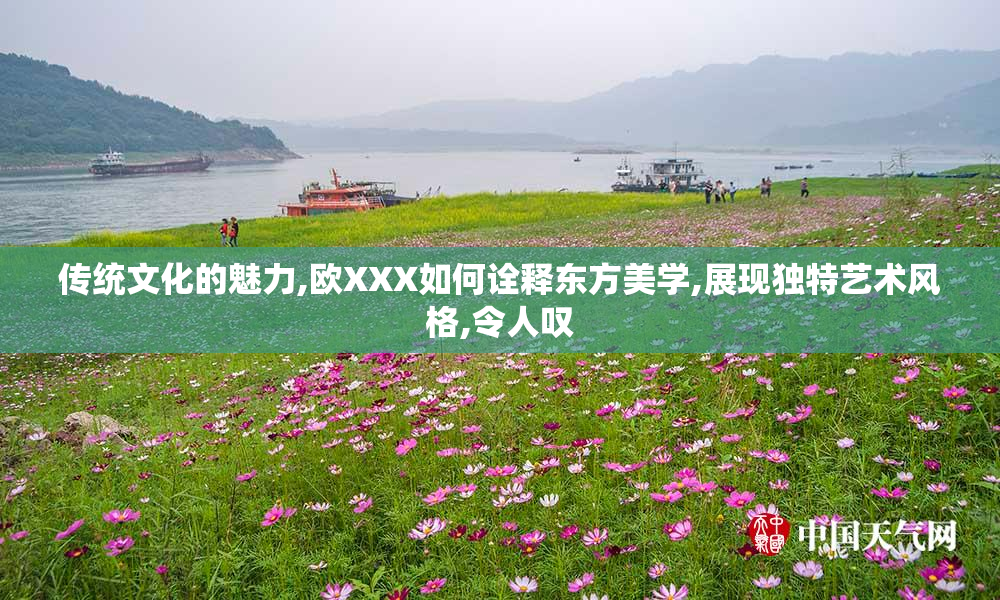 传统文化的魅力,欧XXX如何诠释东方美学,展现独特艺术风格,令人叹