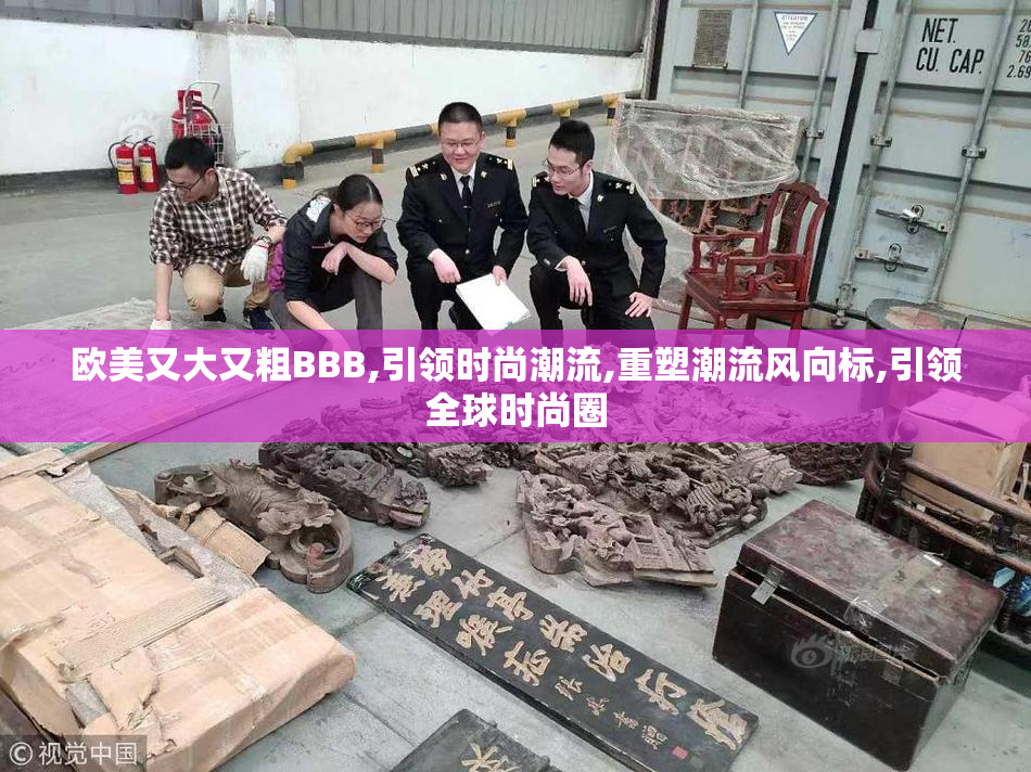 欧美又大又粗BBB,引领时尚潮流,重塑潮流风向标,引领全球时尚圈