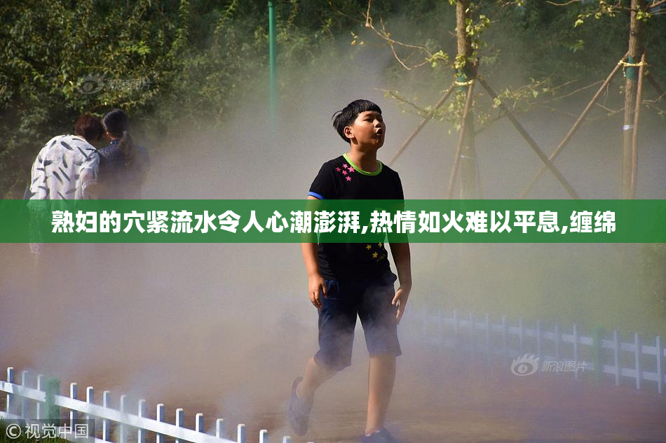熟妇的穴紧流水令人心潮澎湃,热情如火难以平息,缠绵