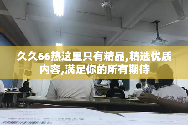 久久66热这里只有精品,精选优质内容,满足你的所有期待