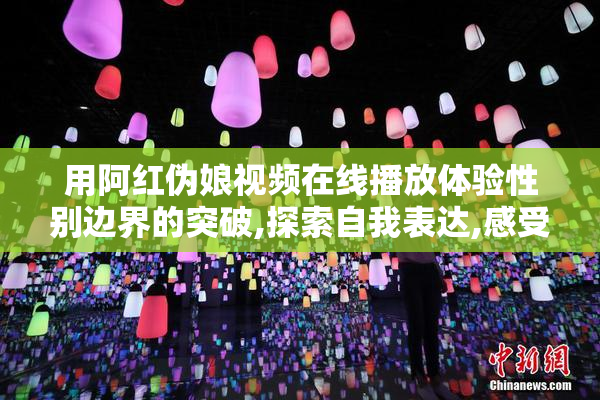 用阿红伪娘视频在线播放体验性别边界的突破,探索自我表达,感受