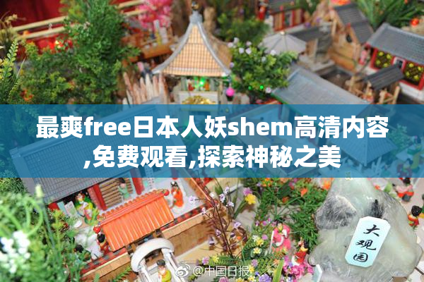 最爽free日本人妖shem高清内容,免费观看,探索神秘之美