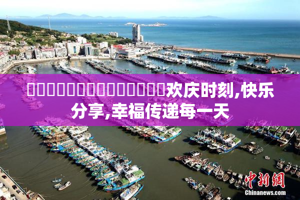 馃敒馃敒馃敒馃敒馃敒馃敒馃敒欢庆时刻,快乐分享,幸福传递每一天