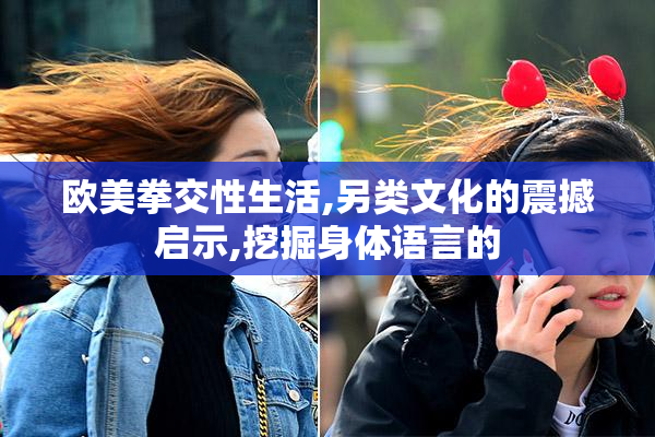 欧美拳交性生活,另类文化的震撼启示,挖掘身体语言的