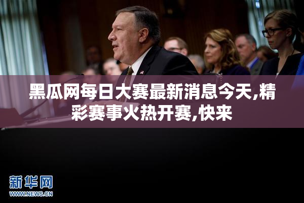 黑瓜网每日大赛最新消息今天,精彩赛事火热开赛,快来