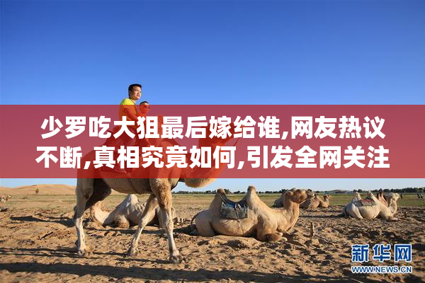 少罗吃大狙最后嫁给谁,网友热议不断,真相究竟如何,引发全网关注