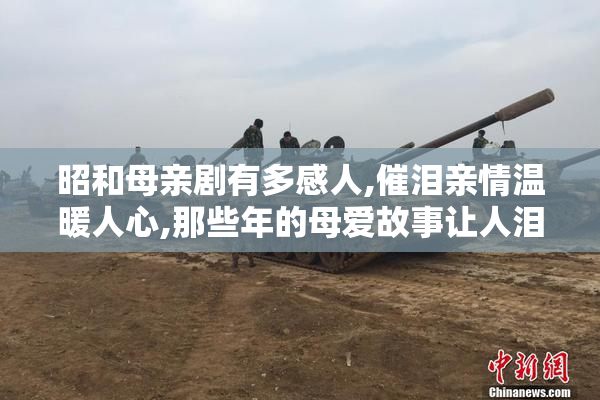 昭和母亲剧有多感人,催泪亲情温暖人心,那些年的母爱故事让人泪目