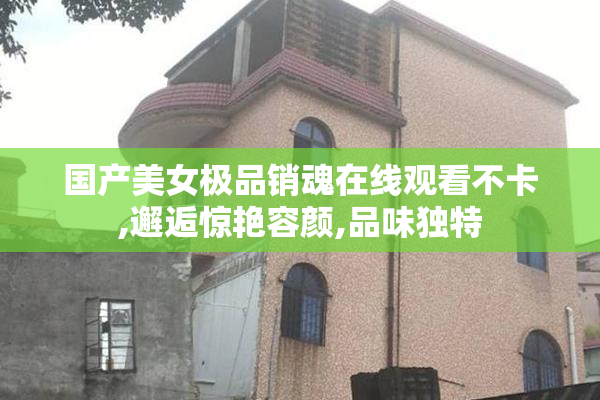 国产美女极品销魂在线观看不卡,邂逅惊艳容颜,品味独特