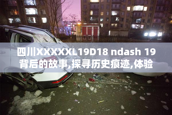 四川XXXXXL19D18 ndash 19背后的故事,探寻历史痕迹,体验