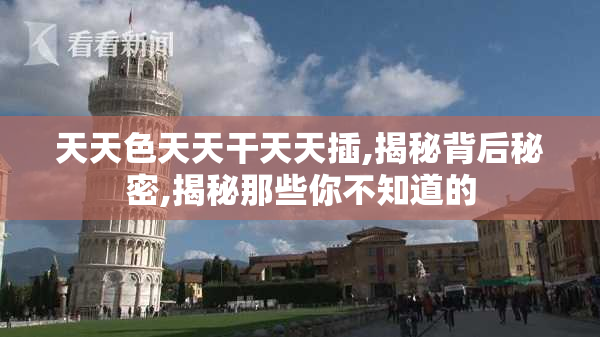 天天色天天干天天插,揭秘背后秘密,揭秘那些你不知道的