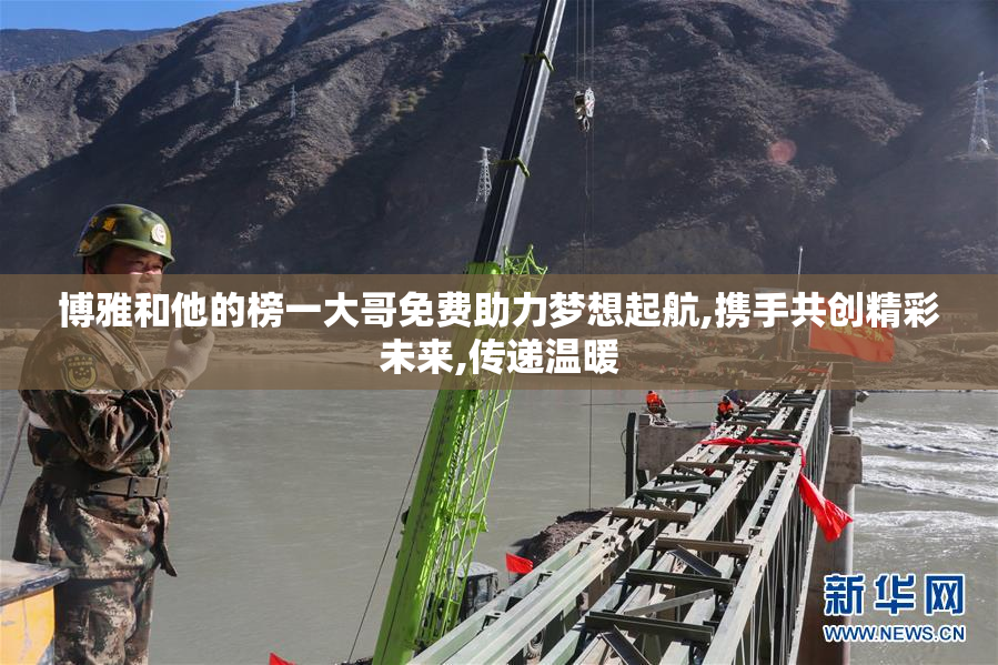 博雅和他的榜一大哥免费助力梦想起航,携手共创精彩未来,传递温暖