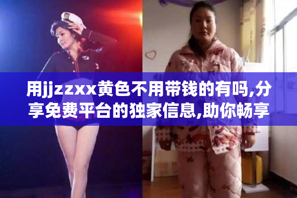用jjzzxx黄色不用带钱的有吗,分享免费平台的独家信息,助你畅享无