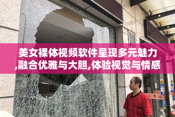 美女裸体视频软件呈现多元魅力,融合优雅与大胆,体验视觉与情感的