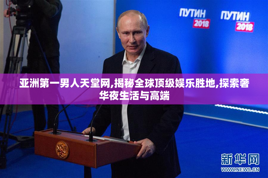 亚洲第一男人天堂网,揭秘全球顶级娱乐胜地,探索奢华夜生活与高端
