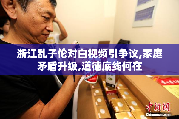 浙江乱子伦对白视频引争议,家庭矛盾升级,道德底线何在