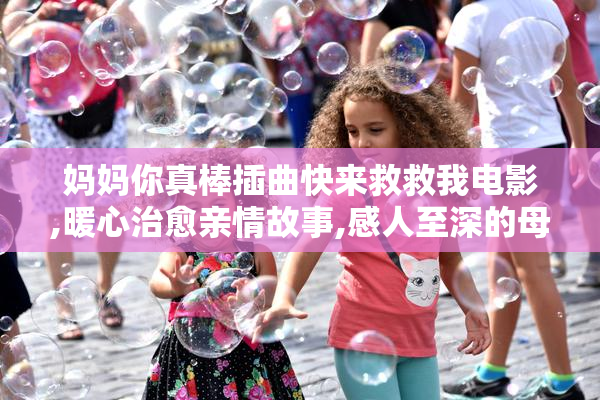 妈妈你真棒插曲快来救救我电影,暖心治愈亲情故事,感人至深的母爱