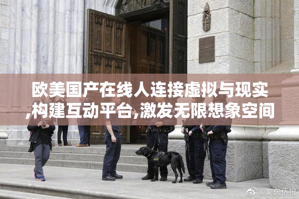 欧美国产在线人连接虚拟与现实,构建互动平台,激发无限想象空间
