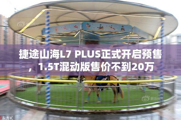 捷途山海L7 PLUS正式开启预售，1.5T混动版售价不到20万