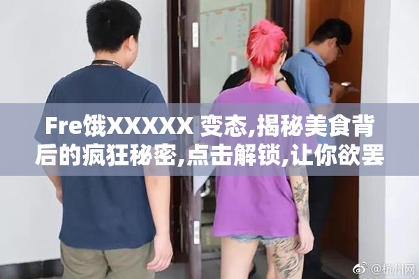 Fre饿XXXXX 变态,揭秘美食背后的疯狂秘密,点击解锁,让你欲罢不能
