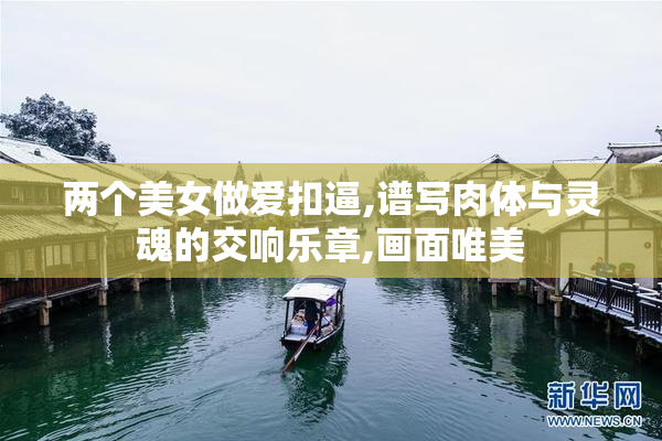 两个美女做爱扣逼,谱写肉体与灵魂的交响乐章,画面唯美