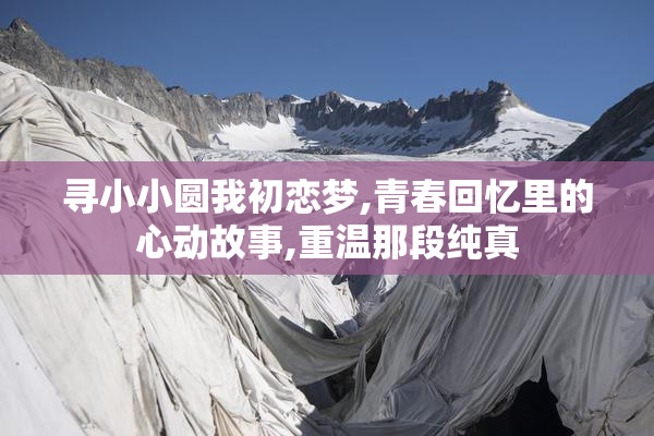 寻小小圆我初恋梦,青春回忆里的心动故事,重温那段纯真