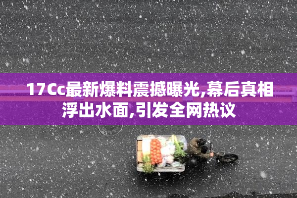 17Cc最新爆料震撼曝光,幕后真相浮出水面,引发全网热议