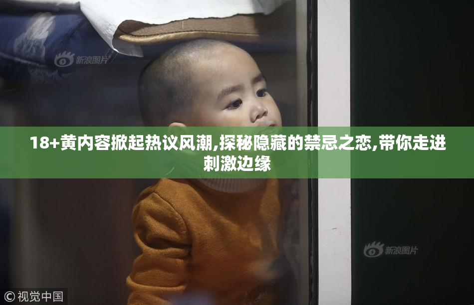 18+黄内容掀起热议风潮,探秘隐藏的禁忌之恋,带你走进刺激边缘