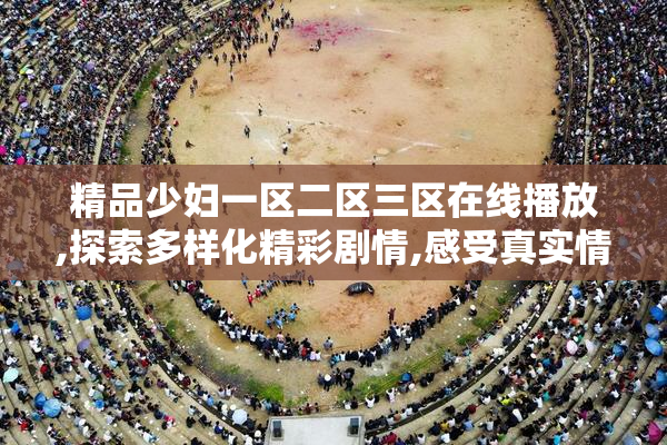 精品少妇一区二区三区在线播放,探索多样化精彩剧情,感受真实情感