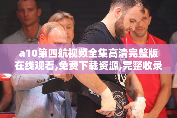 a10第四航视频全集高清完整版在线观看,免费下载资源,完整收录所有