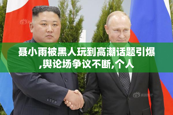 聂小雨被黑人玩到高潮话题引爆,舆论场争议不断,个人