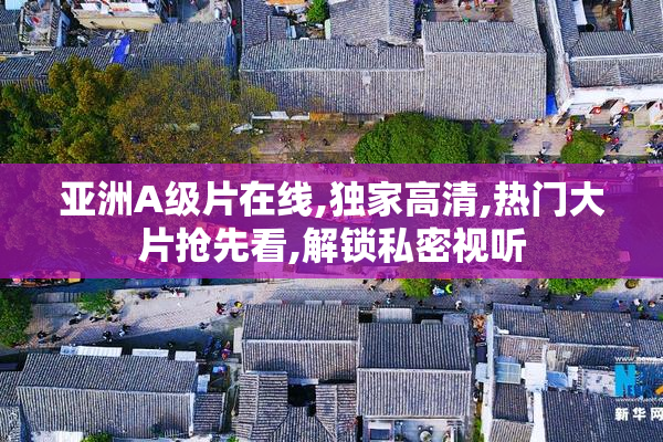 亚洲A级片在线,独家高清,热门大片抢先看,解锁私密视听