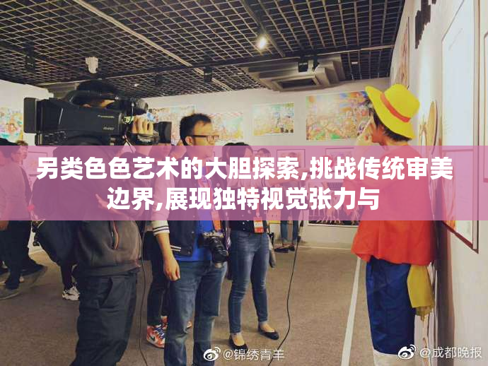 另类色色艺术的大胆探索,挑战传统审美边界,展现独特视觉张力与