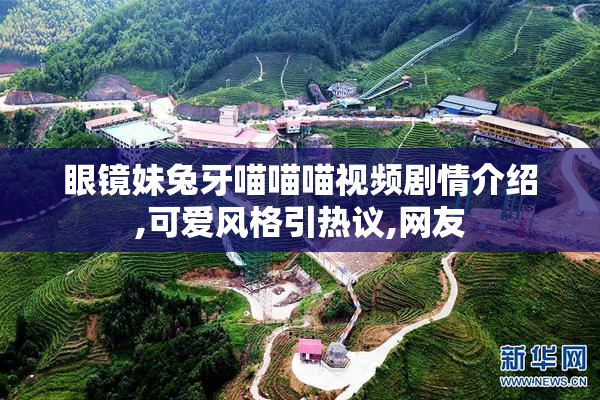 眼镜妹兔牙喵喵喵视频剧情介绍,可爱风格引热议,网友