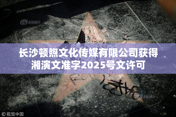 长沙顿煦文化传媒有限公司获得湘演文准字2025号文许可