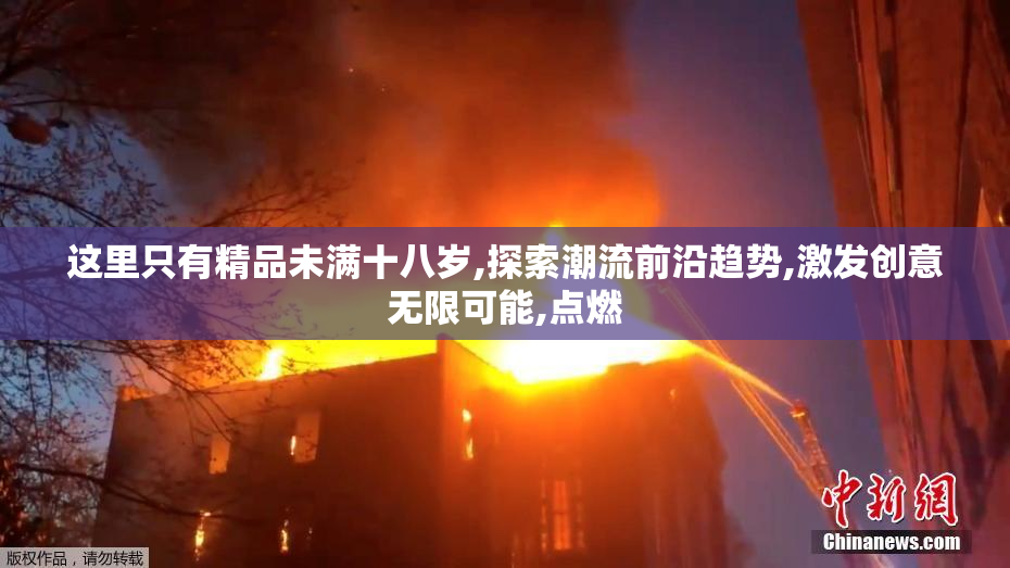 这里只有精品未满十八岁,探索潮流前沿趋势,激发创意无限可能,点燃