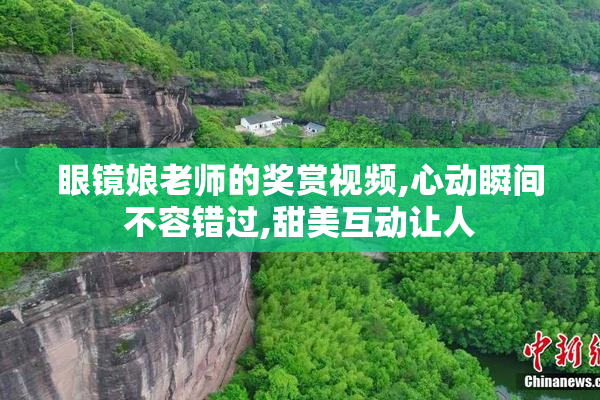 眼镜娘老师的奖赏视频,心动瞬间不容错过,甜美互动让人