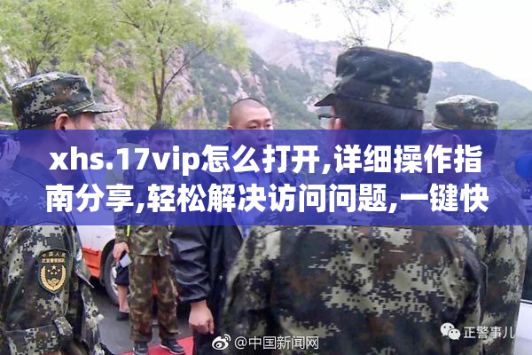 xhs.17vip怎么打开,详细操作指南分享,轻松解决访问问题,一键快速