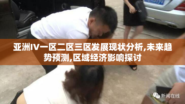 亚洲IV一区二区三区发展现状分析,未来趋势预测,区域经济影响探讨