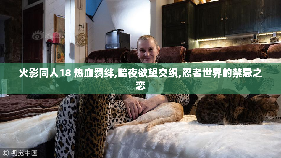 火影同人18 热血羁绊,暗夜欲望交织,忍者世界的禁忌之恋
