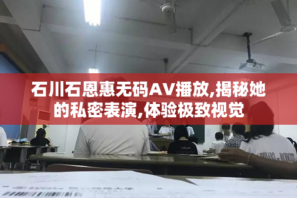 石川石恩惠无码AV播放,揭秘她的私密表演,体验极致视觉