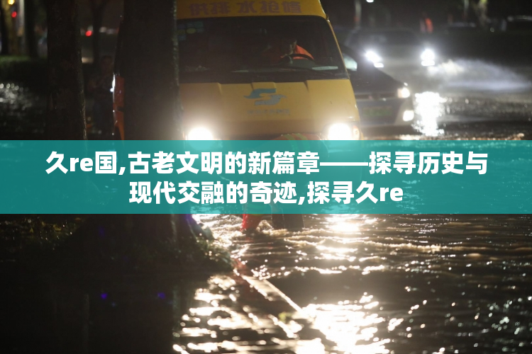 久re国,古老文明的新篇章——探寻历史与现代交融的奇迹,探寻久re