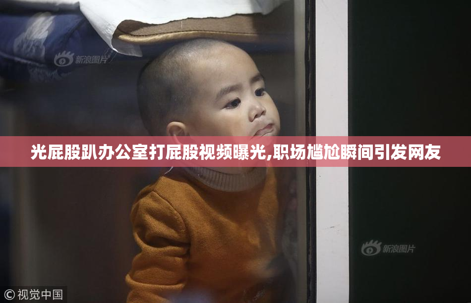 光屁股趴办公室打屁股视频曝光,职场尴尬瞬间引发网友