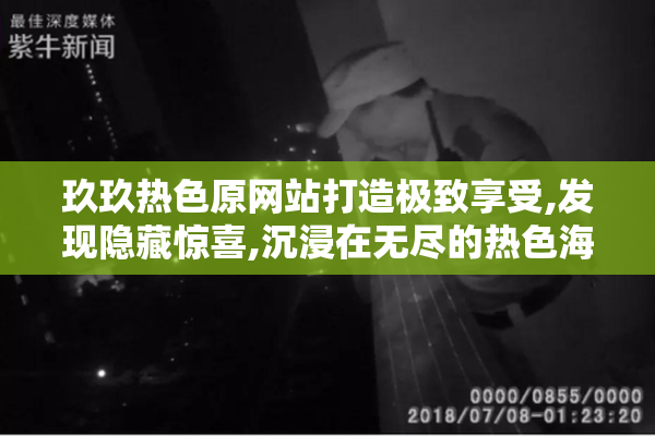 玖玖热色原网站打造极致享受,发现隐藏惊喜,沉浸在无尽的热色海洋