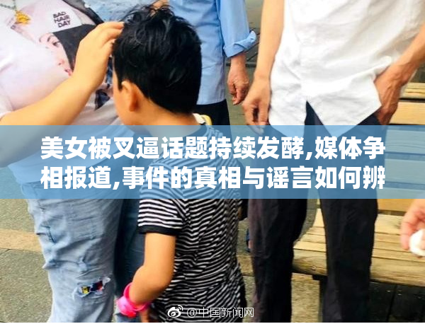 美女被叉逼话题持续发酵,媒体争相报道,事件的真相与谣言如何辨别
